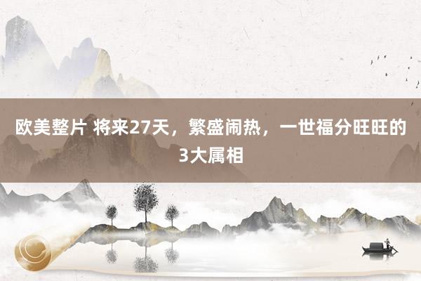 欧美整片 将来27天，繁盛闹热，一世福分旺旺的3大属相