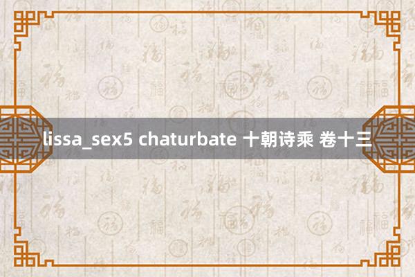 lissa_sex5 chaturbate 十朝诗乘 卷十三