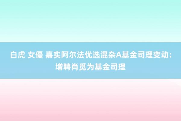 白虎 女優 嘉实阿尔法优选混杂A基金司理变动：增聘肖觅为基金司理