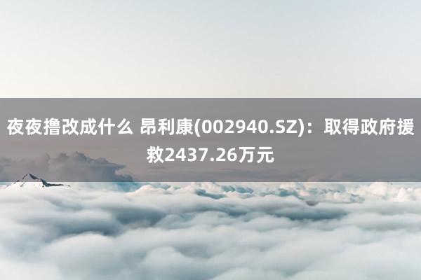 夜夜撸改成什么 昂利康(002940.SZ)：取得政府援救2437.26万元