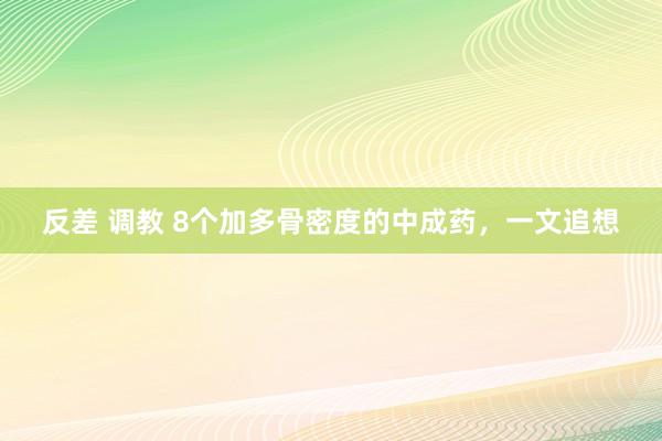 反差 调教 8个加多骨密度的中成药，一文追想