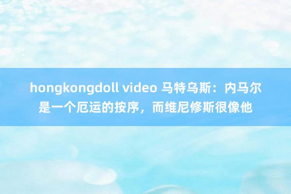 hongkongdoll video 马特乌斯：内马尔是一个厄运的按序，而维尼修斯很像他