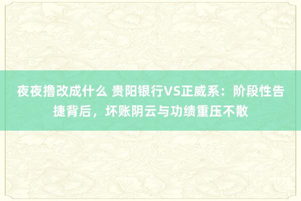 夜夜撸改成什么 贵阳银行VS正威系：阶段性告捷背后，坏账阴云与功绩重压不散