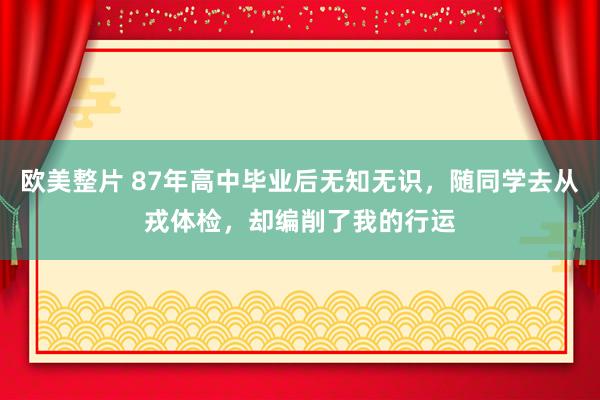 欧美整片 87年高中毕业后无知无识，随同学去从戎体检，却编削了我的行运