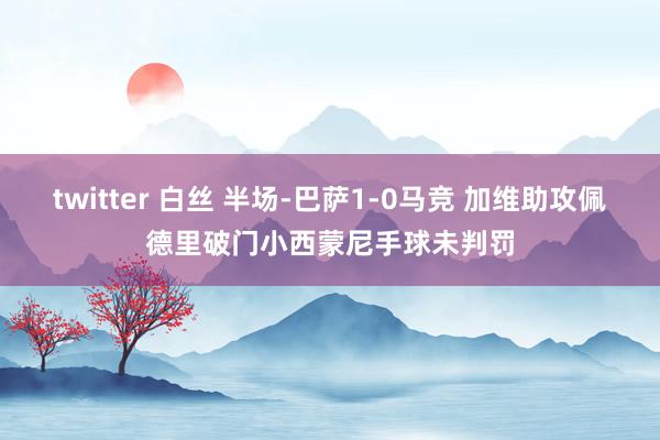 twitter 白丝 半场-巴萨1-0马竞 加维助攻佩德里破门小西蒙尼手球未判罚