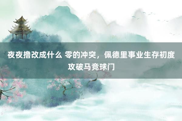 夜夜撸改成什么 零的冲突，佩德里事业生存初度攻破马竞球门