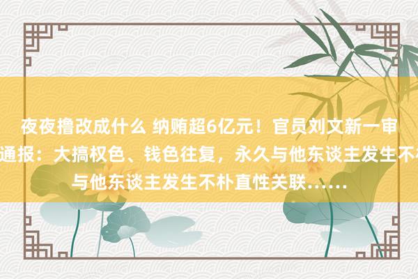 夜夜撸改成什么 纳贿超6亿元！官员刘文新一审被判死缓！他被通报：大搞权色、钱色往复，永久与他东谈主发生不朴直性关联……