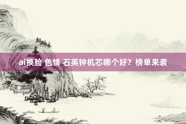 ai换脸 色情 石英钟机芯哪个好？榜单来袭