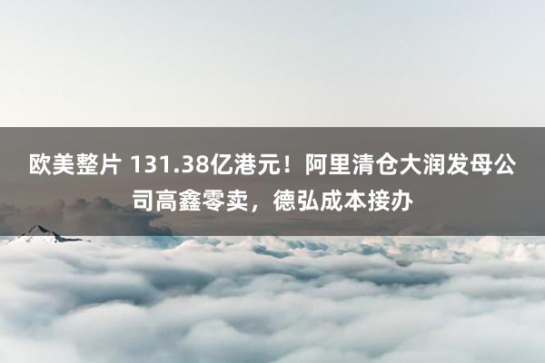 欧美整片 131.38亿港元！阿里清仓大润发母公司高鑫零卖，德弘成本接办