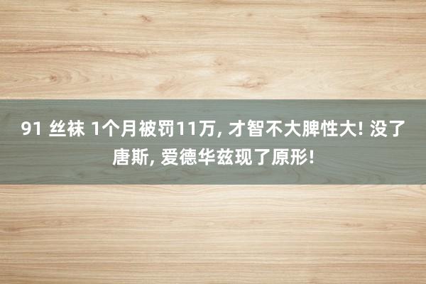 91 丝袜 1个月被罚11万， 才智不大脾性大! 没了唐斯， 爱德华兹现了原形!