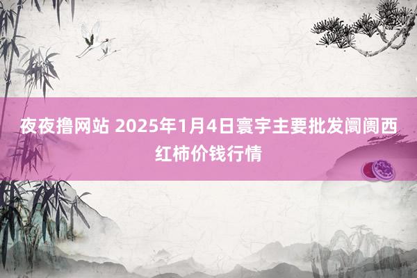 夜夜撸网站 2025年1月4日寰宇主要批发阛阓西红柿价钱行情