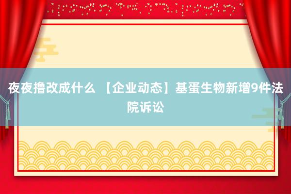 夜夜撸改成什么 【企业动态】基蛋生物新增9件法院诉讼