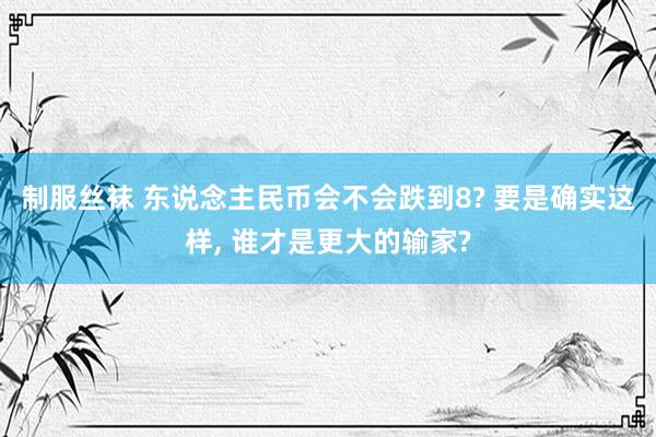 制服丝袜 东说念主民币会不会跌到8? 要是确实这样， 谁才是更大的输家?