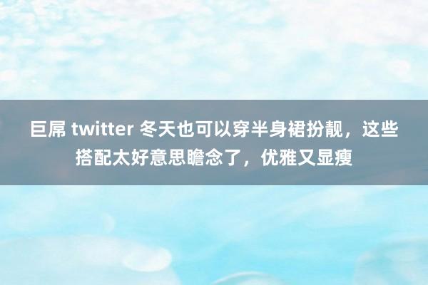 巨屌 twitter 冬天也可以穿半身裙扮靓，这些搭配太好意思瞻念了，优雅又显瘦