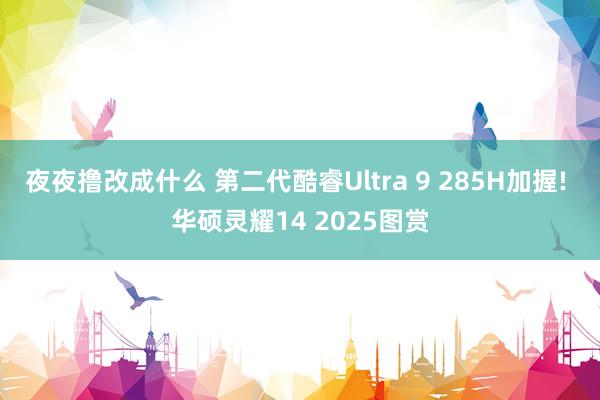 夜夜撸改成什么 第二代酷睿Ultra 9 285H加握! 华硕灵耀14 2025图赏