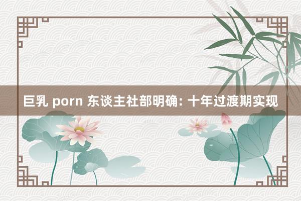 巨乳 porn 东谈主社部明确: 十年过渡期实现