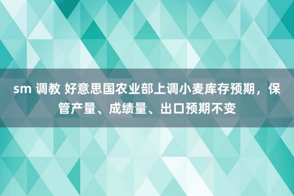 sm 调教 好意思国农业部上调小麦库存预期，保管产量、成绩量、出口预期不变