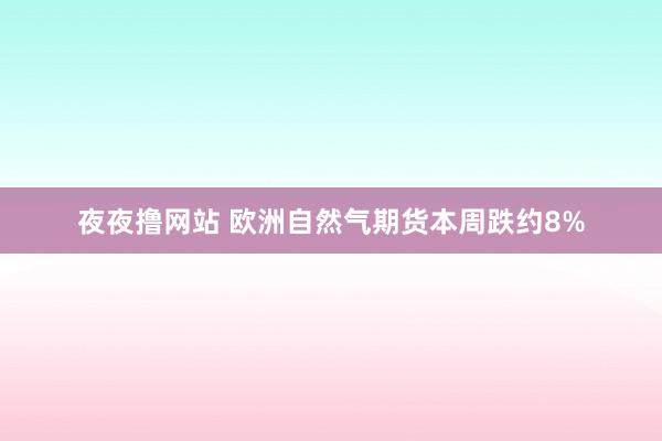 夜夜撸网站 欧洲自然气期货本周跌约8%