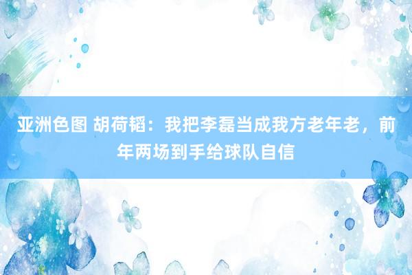 亚洲色图 胡荷韬：我把李磊当成我方老年老，前年两场到手给球队自信