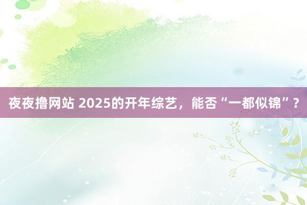 夜夜撸网站 2025的开年综艺，能否“一都似锦”？