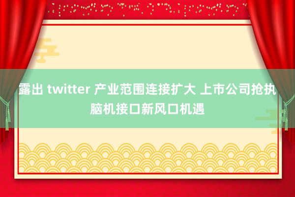 露出 twitter 产业范围连接扩大 上市公司抢执脑机接口新风口机遇