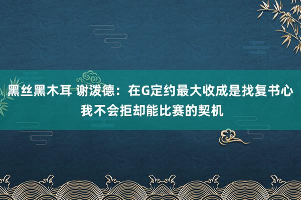 黑丝黑木耳 谢泼德：在G定约最大收成是找复书心 我不会拒却能比赛的契机