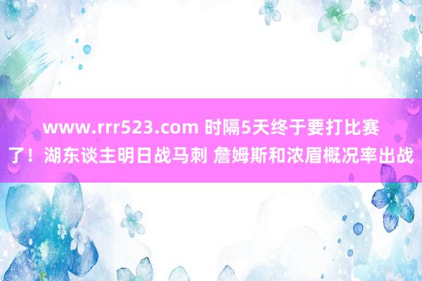 www.rrr523.com 时隔5天终于要打比赛了！湖东谈主明日战马刺 詹姆斯和浓眉概况率出战