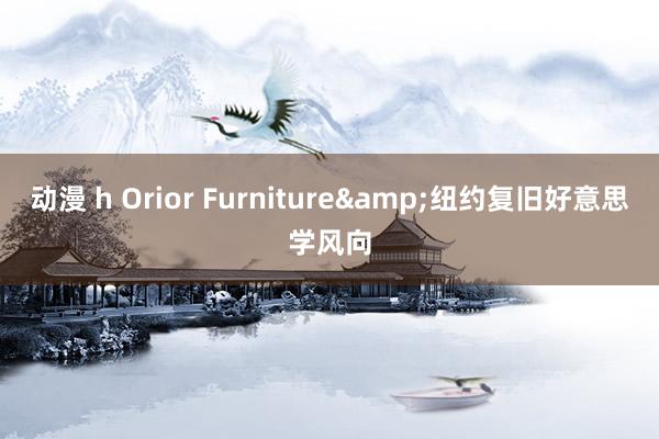 动漫 h Orior Furniture&纽约复旧好意思学风向