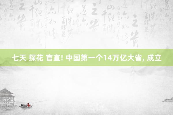 七天 探花 官宣! 中国第一个14万亿大省， 成立