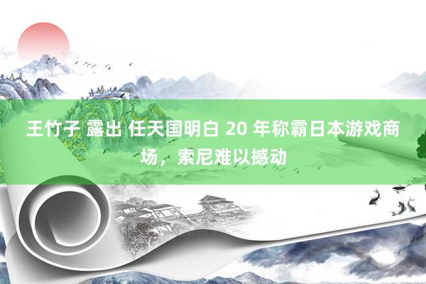 王竹子 露出 任天国明白 20 年称霸日本游戏商场，索尼难以撼动