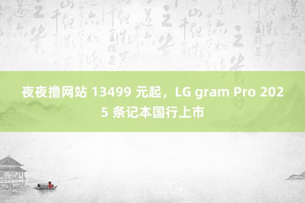 夜夜撸网站 13499 元起，LG gram Pro 2025 条记本国行上市