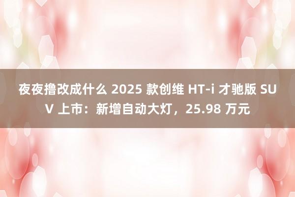 夜夜撸改成什么 2025 款创维 HT-i 才驰版 SUV 上市：新增自动大灯，25.98 万元