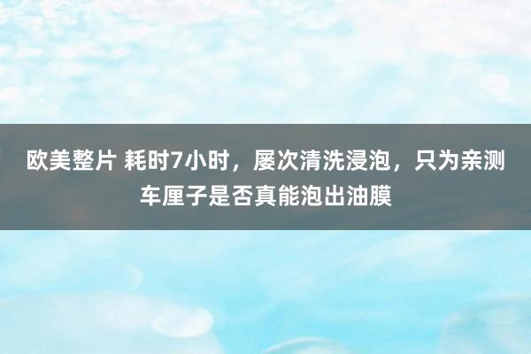 欧美整片 耗时7小时，屡次清洗浸泡，只为亲测车厘子是否真能泡出油膜