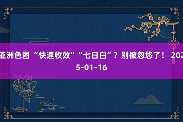 亚洲色图 “快速收效”“七日白”？别被忽悠了！ 2025-01-16