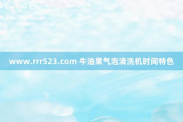 www.rrr523.com 牛油果气泡清洗机时间特色