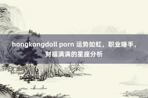 hongkongdoll porn 运势如虹，职业唾手，财福满满的星座分析