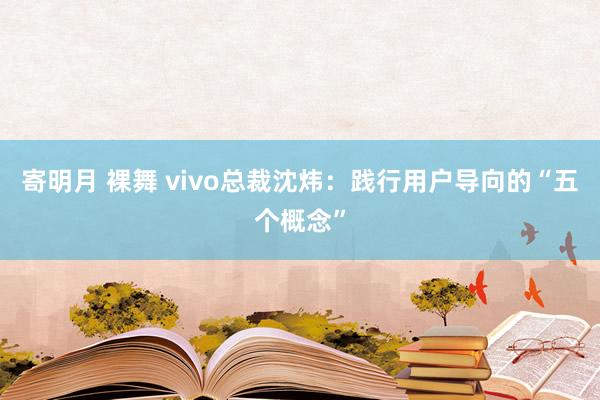 寄明月 裸舞 vivo总裁沈炜：践行用户导向的“五个概念”