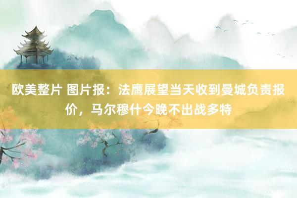 欧美整片 图片报：法鹰展望当天收到曼城负责报价，马尔穆什今晚不出战多特