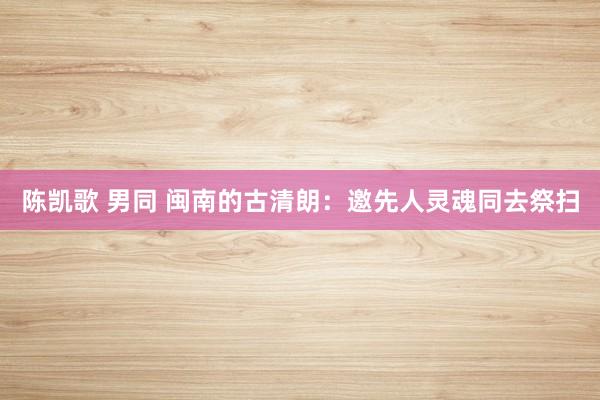 陈凯歌 男同 闽南的古清朗：邀先人灵魂同去祭扫