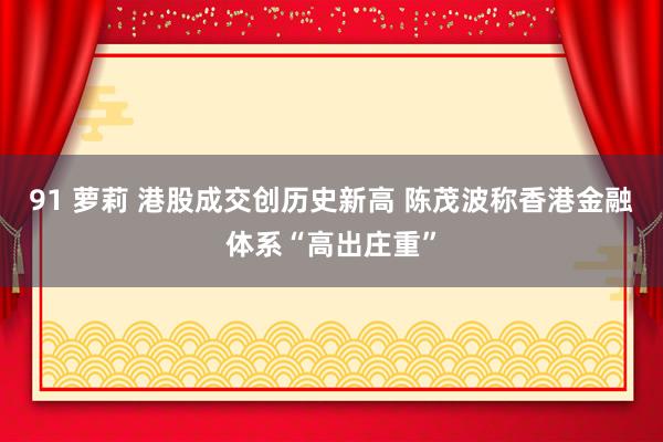 91 萝莉 港股成交创历史新高 陈茂波称香港金融体系“高出庄重”