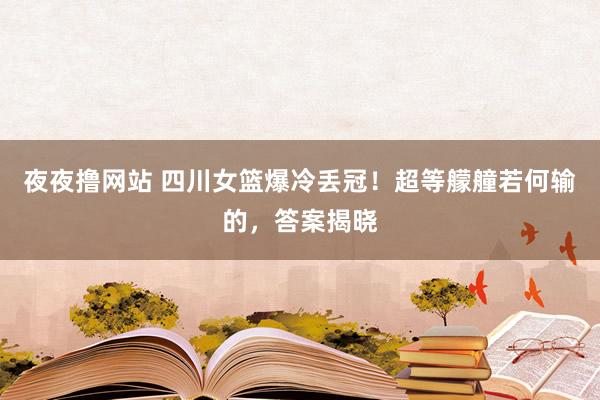夜夜撸网站 四川女篮爆冷丢冠！超等艨艟若何输的，答案揭晓