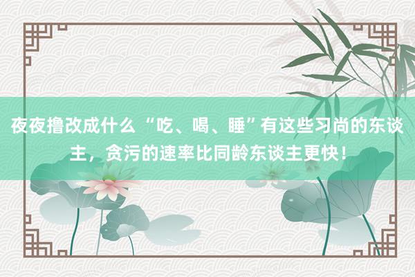 夜夜撸改成什么 “吃、喝、睡”有这些习尚的东谈主，贪污的速率比同龄东谈主更快！