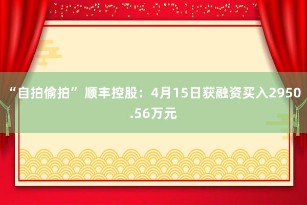 “自拍偷拍” 顺丰控股：4月15日获融资买入2950.56万元